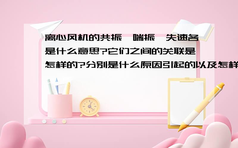 离心风机的共振、喘振、失速各是什么意思?它们之间的关联是怎样的?分别是什么原因引起的以及怎样解决?请不要到处复制,简单明了最重要