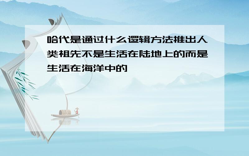 哈代是通过什么逻辑方法推出人类祖先不是生活在陆地上的而是生活在海洋中的