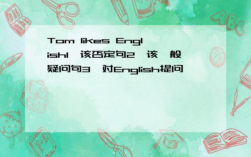 Tom likes English1、该否定句2、该一般疑问句3、对English提问