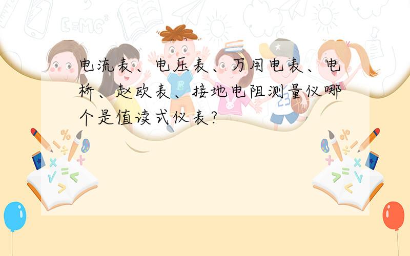 电流表、电压表、万用电表、电桥、赵欧表、接地电阻测量仪哪个是值读式仪表?