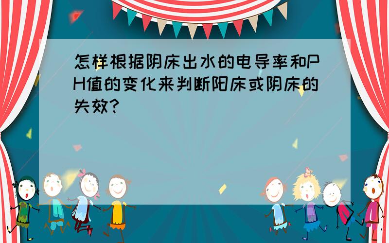 怎样根据阴床出水的电导率和PH值的变化来判断阳床或阴床的失效?