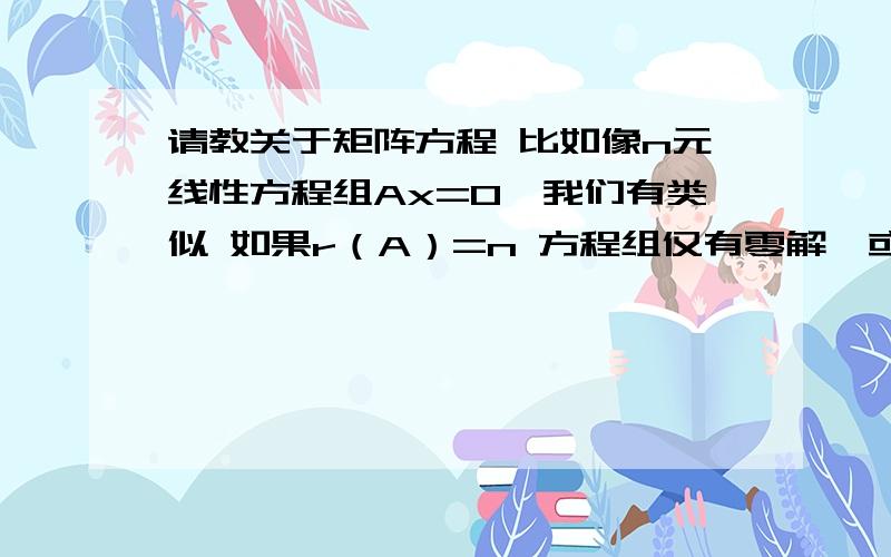 请教关于矩阵方程 比如像n元线性方程组Ax=0,我们有类似 如果r（A）=n 方程组仅有零解,或者A为方阵时有|A|不等于0时仅有零解.我的问题是：那么对于矩阵方程AX=0,上面的结论一样通用吗.我感