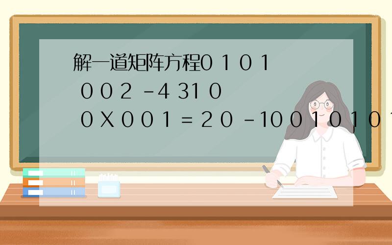 解一道矩阵方程0 1 0 1 0 0 2 -4 31 0 0 X 0 0 1 = 2 0 -10 0 1 0 1 0 1 -2 0求X