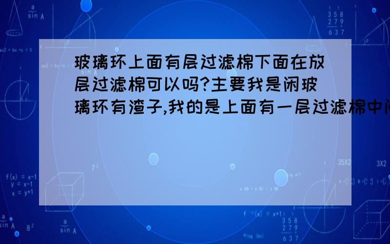 玻璃环上面有层过滤棉下面在放层过滤棉可以吗?主要我是闲玻璃环有渣子,我的是上面有一层过滤棉中间是玻璃环最下面也放了层过滤棉,这样会影响硝化细菌的生长吗?