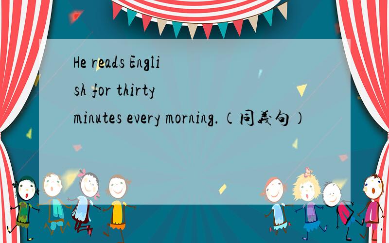 He reads English for thirty minutes every morning.（同义句）