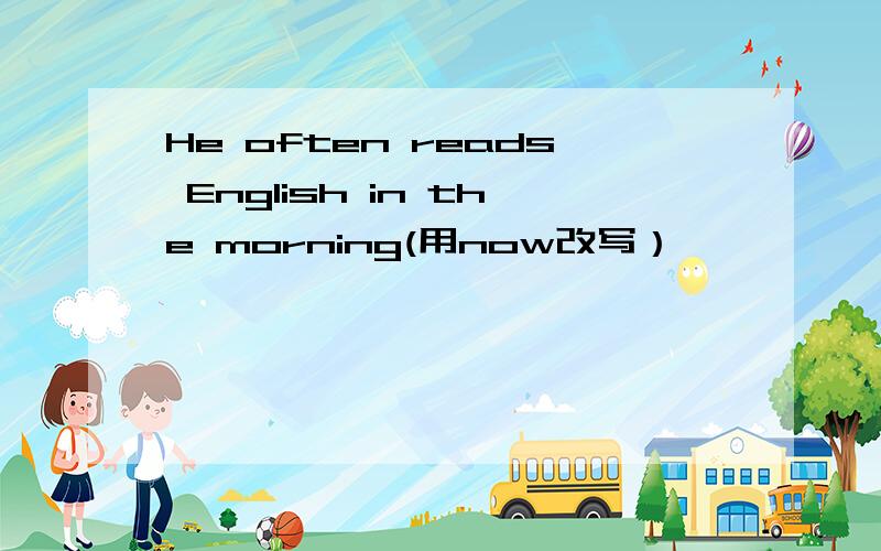 He often reads English in the morning(用now改写）