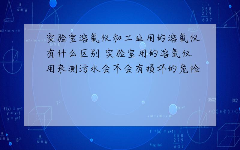 实验室溶氧仪和工业用的溶氧仪有什么区别 实验室用的溶氧仪用来测污水会不会有损坏的危险