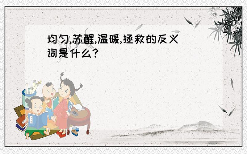 均匀,苏醒,温暖,拯救的反义词是什么?