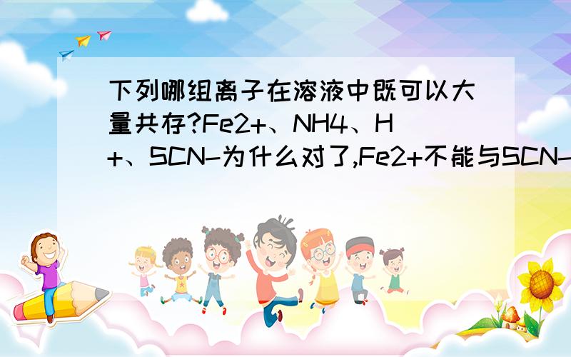 下列哪组离子在溶液中既可以大量共存?Fe2+、NH4、H+、SCN-为什么对了,Fe2+不能与SCN-反应吗?K+、Al+、Na+、CO32-为什么不对