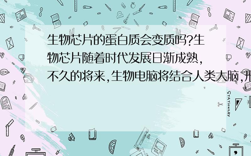 生物芯片的蛋白质会变质吗?生物芯片随着时代发展日渐成熟,不久的将来,生物电脑将结合人类大脑,形成超高智力人类.但我一直有个疑问,生物电脑里的生物芯片是有蛋白质或但细胞个体组成