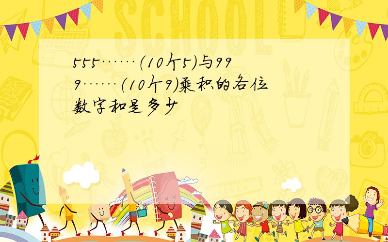 555……（10个5）与999……（10个9）乘积的各位数字和是多少