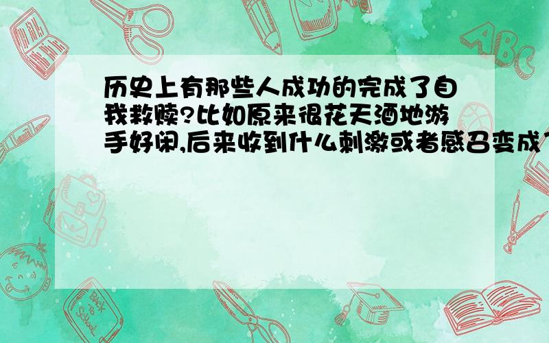 历史上有那些人成功的完成了自我救赎?比如原来很花天酒地游手好闲,后来收到什么刺激或者感召变成了一个伟大的人物.