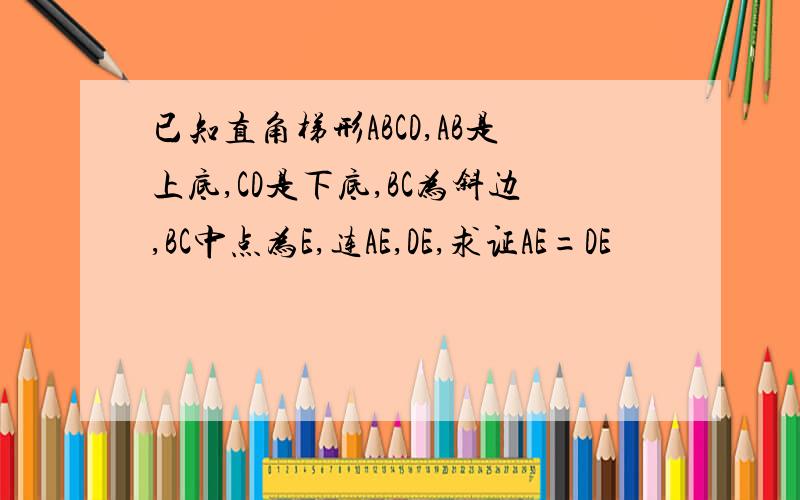 已知直角梯形ABCD,AB是上底,CD是下底,BC为斜边,BC中点为E,连AE,DE,求证AE=DE