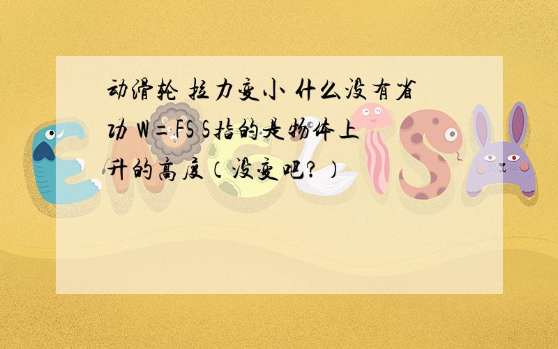 动滑轮 拉力变小 什么没有省功 W=FS S指的是物体上升的高度（没变吧?）