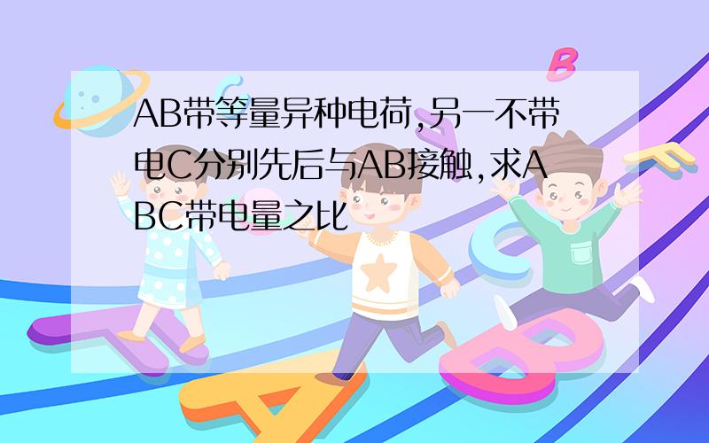 AB带等量异种电荷,另一不带电C分别先后与AB接触,求ABC带电量之比