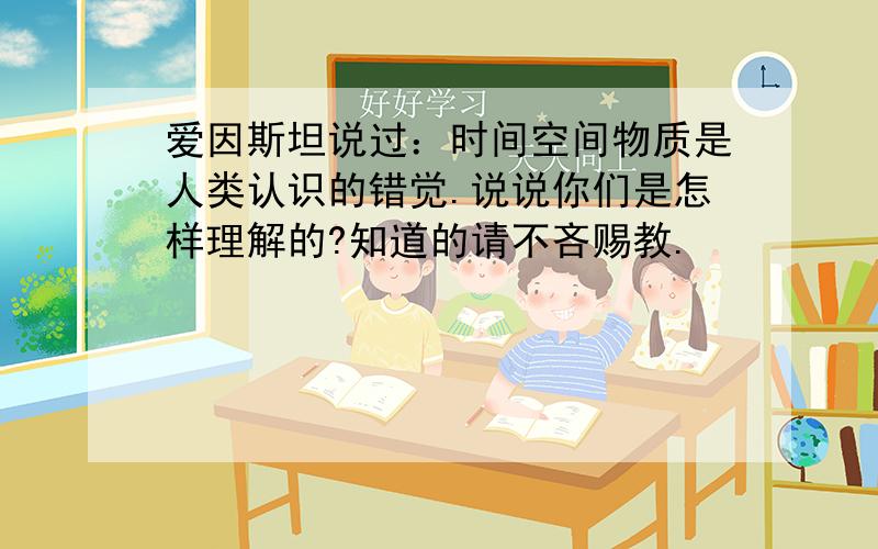 爱因斯坦说过：时间空间物质是人类认识的错觉.说说你们是怎样理解的?知道的请不吝赐教.