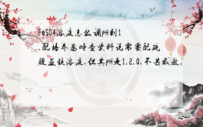 FeSO4溶液怎么调pH到1.配培养基时查资料说需要配硫酸亚铁溶液,但其pH是1.2.0,不甚感激.