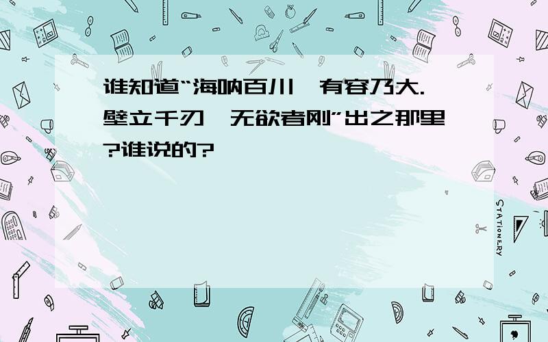 谁知道“海呐百川,有容乃大.壁立千刃,无欲者刚”出之那里?谁说的?