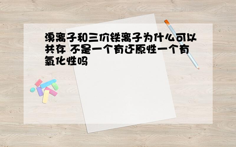 溴离子和三价铁离子为什么可以共存 不是一个有还原性一个有氧化性吗