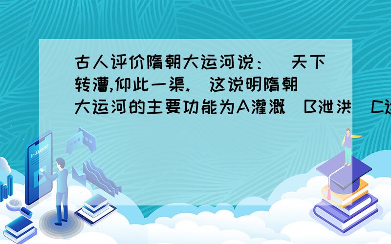 古人评价隋朝大运河说：＂天下转漕,仰此一渠.＇这说明隋朝大运河的主要功能为A灌溉　B泄洪　C运输　D饮水