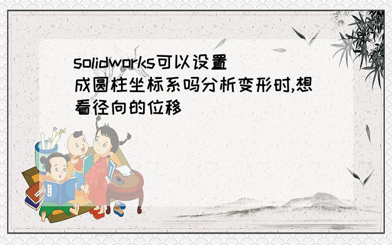 solidworks可以设置成圆柱坐标系吗分析变形时,想看径向的位移