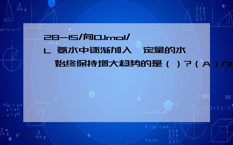 28-15/向0.1mol/L 氨水中逐渐加入一定量的水,始终保持增大趋势的是（）?（A）NH3•H2O浓度（B）OH-浓度（C）NH4+数目（D）NH4+浓度为什么C对.而B&D不对.请详细说明每个选项并写出详细过程.