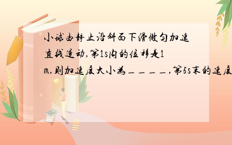 小球由静止沿斜面下滑做匀加速直线运动,第1s内的位移是1m,则加速度大小为____,第5s末的速度大小为__