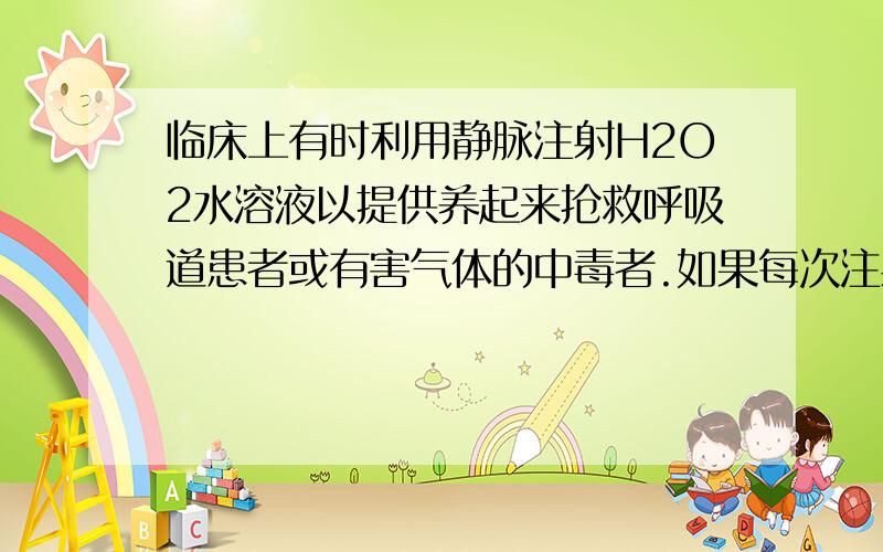 临床上有时利用静脉注射H2O2水溶液以提供养起来抢救呼吸道患者或有害气体的中毒者.如果每次注射0.30％的H2O2溶液300cm3至完全分解,相当于25℃和101KPa吸入空气多少dm3?