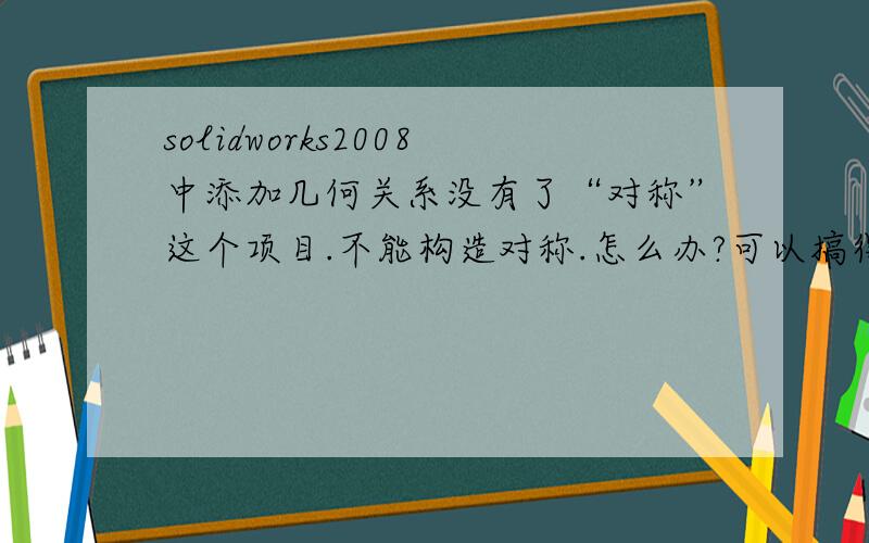 solidworks2008中添加几何关系没有了“对称”这个项目.不能构造对称.怎么办?可以搞得回来吗?