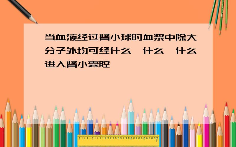 当血液经过肾小球时血浆中除大分子外均可经什么、什么、什么进入肾小囊腔