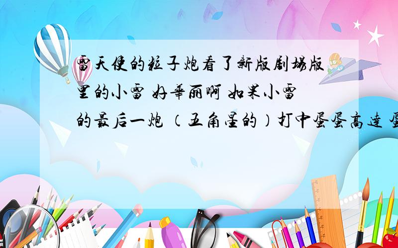 雷天使的粒子炮看了新版剧场版里的小雷 好华丽啊 如果小雷的最后一炮 （五角星的）打中蛋蛋高达 蛋蛋用GN立场放的了吗?