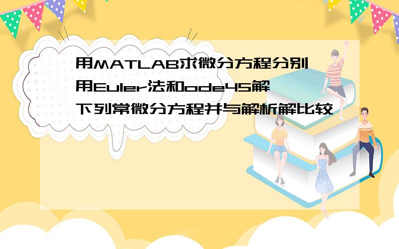 用MATLAB求微分方程分别用Euler法和ode45解下列常微分方程并与解析解比较