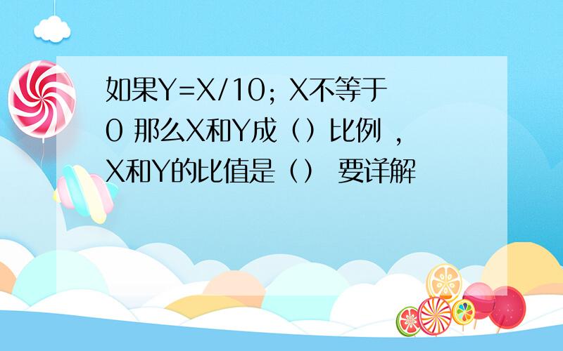 如果Y=X/10; X不等于0 那么X和Y成（）比例 ,X和Y的比值是（） 要详解