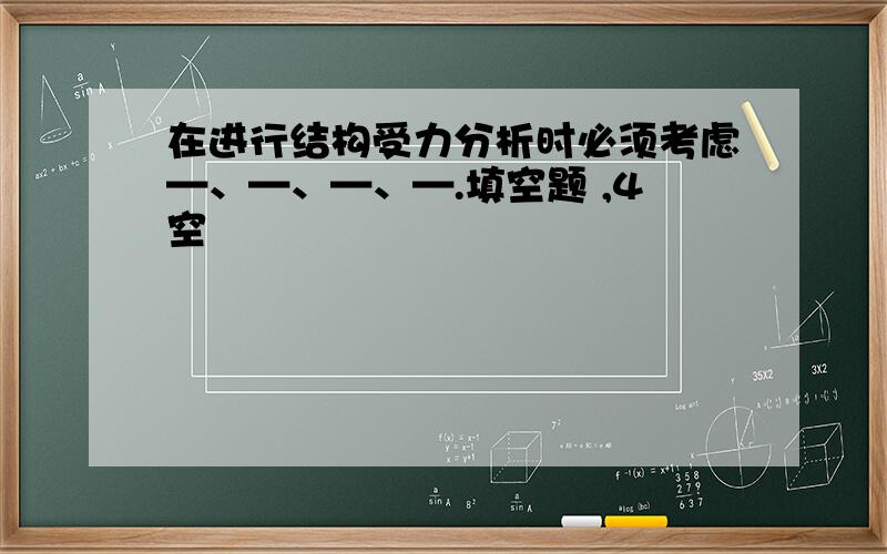 在进行结构受力分析时必须考虑—、—、—、—.填空题 ,4空