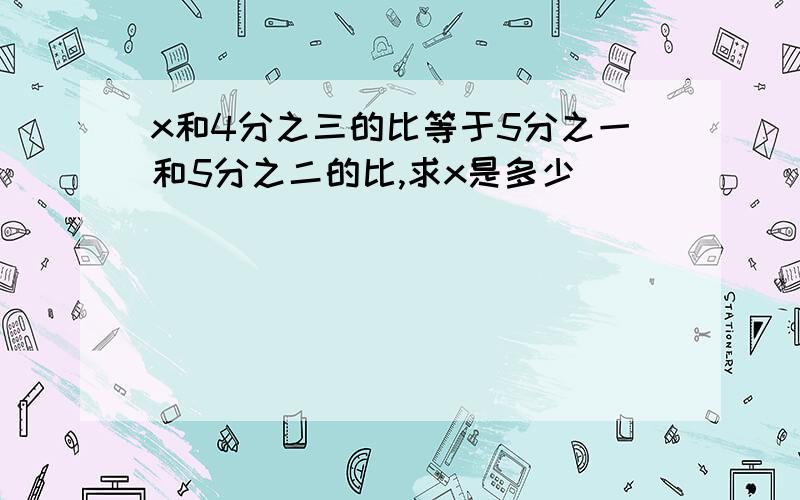 x和4分之三的比等于5分之一和5分之二的比,求x是多少