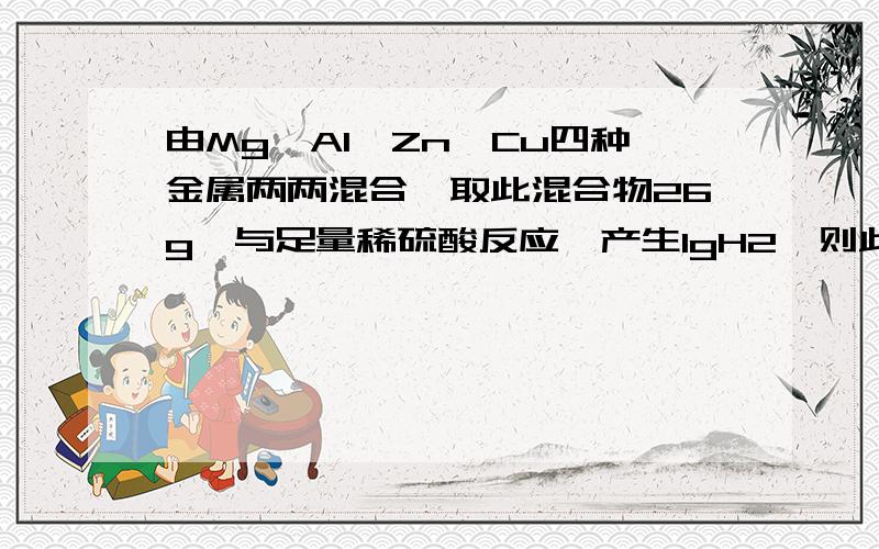 由Mg、Al、Zn、Cu四种金属两两混合,取此混合物26g,与足量稀硫酸反应,产生1gH2,则此混合物的组成可能是