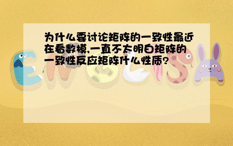 为什么要讨论矩阵的一致性最近在看数模,一直不太明白矩阵的一致性反应矩阵什么性质?