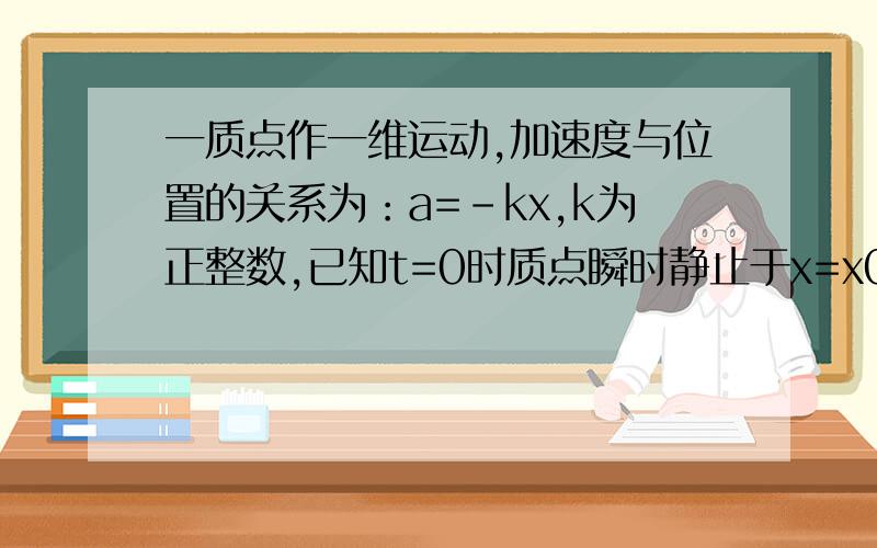 一质点作一维运动,加速度与位置的关系为：a=-kx,k为正整数,已知t=0时质点瞬时静止于x=x0处.试求质点的运动规律和任意瞬时的速度.