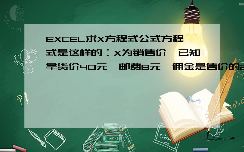 EXCEL求X方程式公式方程式是这样的：X为销售价,已知拿货价40元、邮费8元、佣金是售价的20%、利润要求50元.求X售价为多少才有50元的利润?数学方程式为X-(40+8+0.2X)=50但是在EXCEL怎么写这个公式