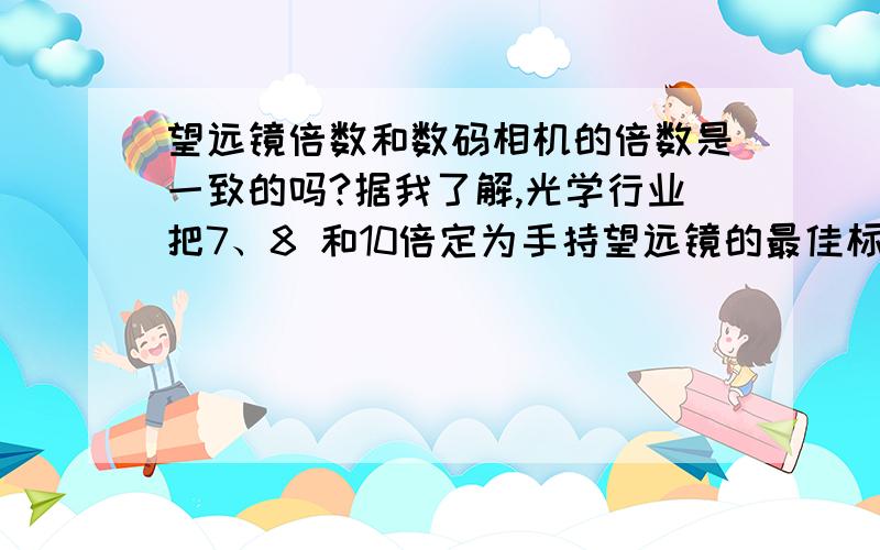 望远镜倍数和数码相机的倍数是一致的吗?据我了解,光学行业把7、8 和10倍定为手持望远镜的最佳标准倍数范围,那么15、18甚至26倍光学变焦数码相机是不是虚假标示?我很纳闷!