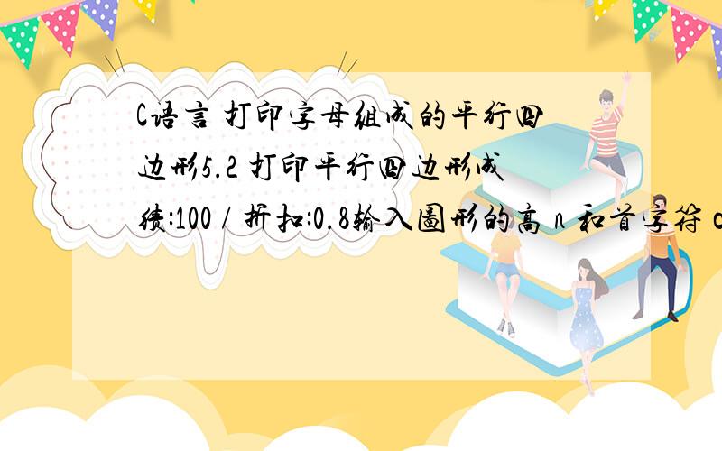 C语言 打印字母组成的平行四边形5.2 打印平行四边形成绩:100 / 折扣:0.8输入图形的高 n 和首字符 c ,输出如下例（ n=5 ,c='A' ）所示的图形 .ABCDE BCDEF CDEFG DEFGH EFGHI 输入：整数n例如 5 和某个字符