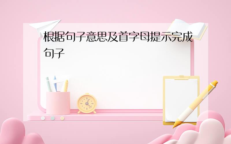 根据句子意思及首字母提示完成句子