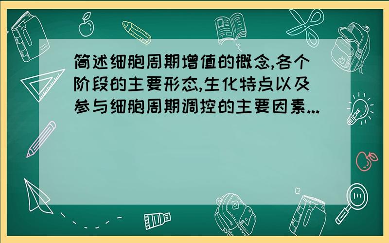 简述细胞周期增值的概念,各个阶段的主要形态,生化特点以及参与细胞周期调控的主要因素...