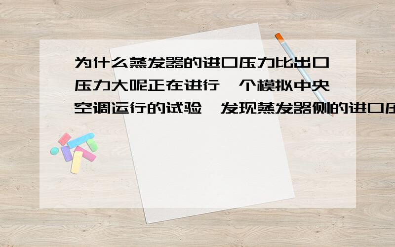 为什么蒸发器的进口压力比出口压力大呢正在进行一个模拟中央空调运行的试验,发现蒸发器侧的进口压力比出口压力大,这是为什么?在蒸发过程中应该是温度和压力都保持不变啊,即使由于流