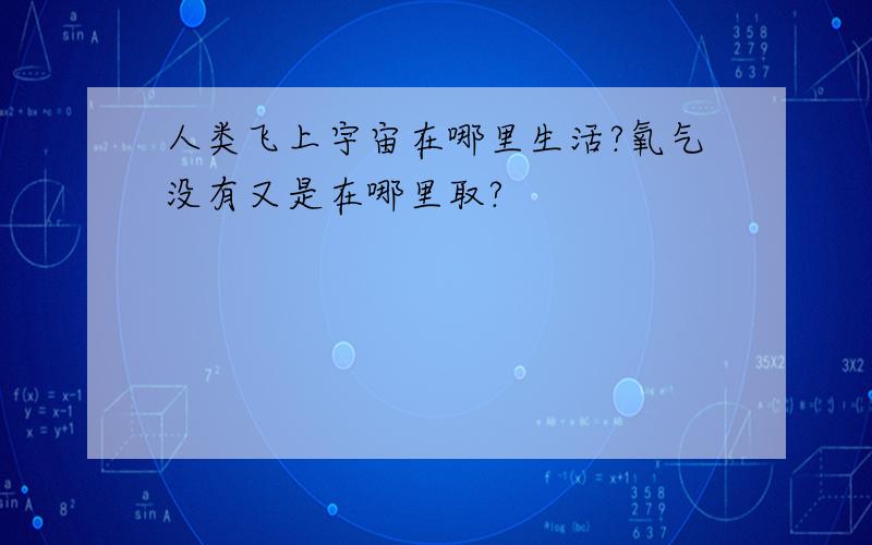 人类飞上宇宙在哪里生活?氧气没有又是在哪里取?