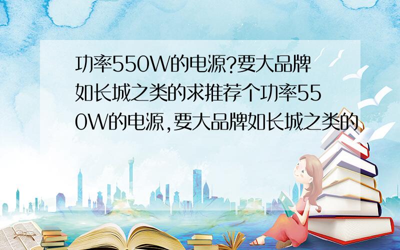 功率550W的电源?要大品牌如长城之类的求推荐个功率550W的电源,要大品牌如长城之类的