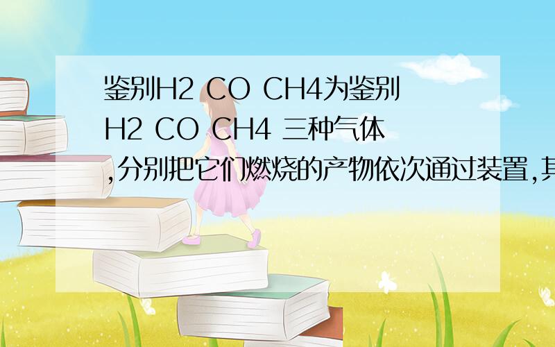 鉴别H2 CO CH4为鉴别H2 CO CH4 三种气体,分别把它们燃烧的产物依次通过装置,其中A瓶中盛有浓硫酸,B瓶中盛澄清石灰水.1 若A装置中物质的质量增加,B装置中物质的质量不变,则燃烧的气体是?2 若A