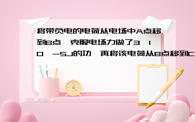 将带负电的电荷从电场中A点移到B点,克服电场力做了3*10^-5J的功,再将该电荷从B点移到C点,电场力做了1.2*10^-5J的功.电荷从A点移到B点再从B点移到C点的过程中,电势能变化了多少?