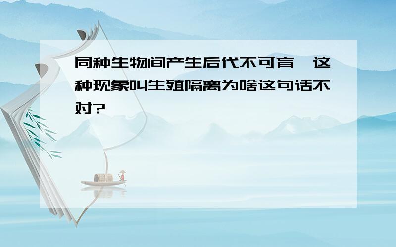 同种生物间产生后代不可育,这种现象叫生殖隔离为啥这句话不对?