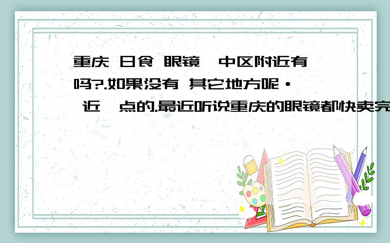 重庆 日食 眼镜渝中区附近有吗?.如果没有 其它地方呢· 近一点的.最近听说重庆的眼镜都快卖完了什么的.